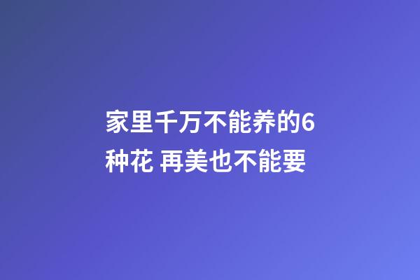 家里千万不能养的6种花 再美也不能要